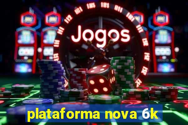 plataforma nova 6k